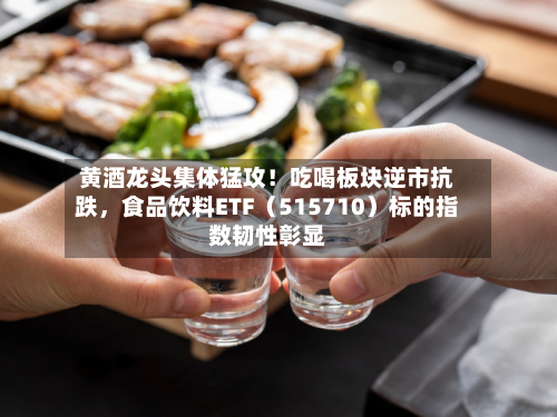 黄酒龙头集体猛攻！吃喝板块逆市抗跌，食品饮料ETF（515710）标的指数韧性彰显-第3张图片