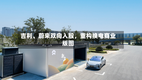 吉利、蔚来双向入股	，重构换电商业版图-第2张图片