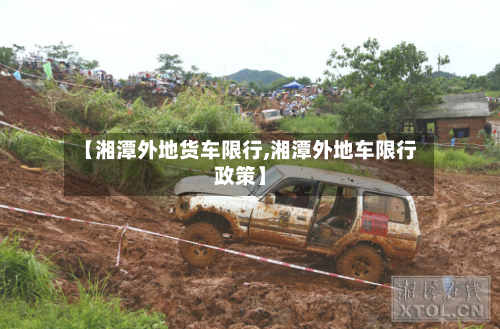 【湘潭外地货车限行,湘潭外地车限行政策】-第3张图片