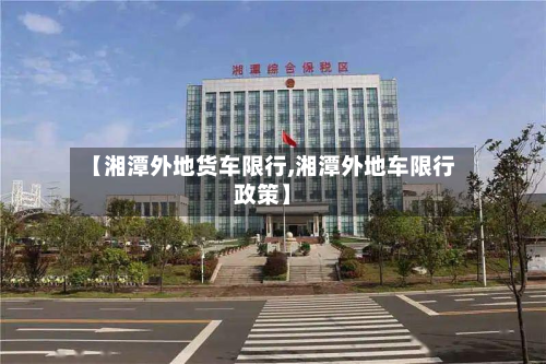 【湘潭外地货车限行,湘潭外地车限行政策】-第2张图片