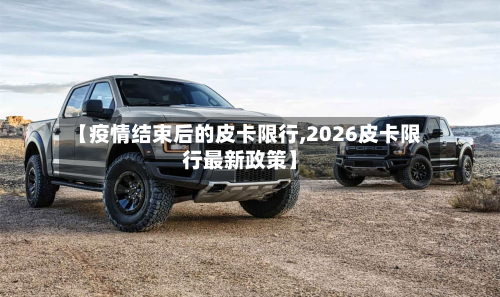 【疫情结束后的皮卡限行,2026皮卡限行最新政策】
