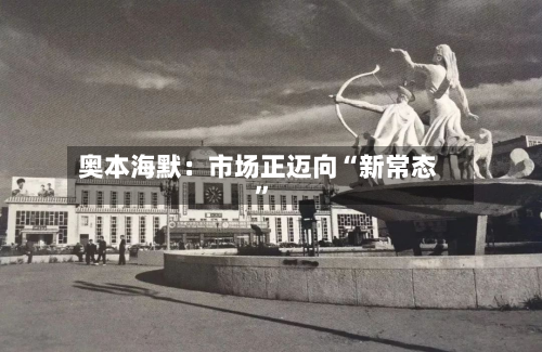 奥本海默:市场正迈向“新常态”