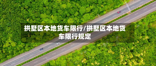 拱墅区本地货车限行/拱墅区本地货车限行规定