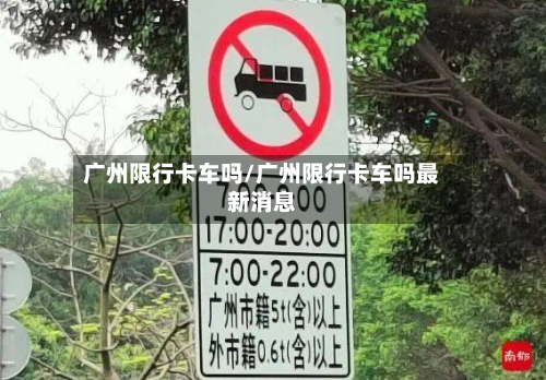 广州限行卡车吗/广州限行卡车吗最新消息