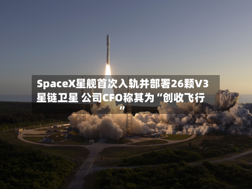 SpaceX星舰首次入轨并部署26颗V3星链卫星 公司CFO称其为“创收飞行”-第2张图片