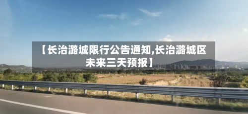 【长治潞城限行公告通知,长治潞城区未来三天预报】