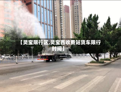 【灵宝限行区,灵宝西收费站货车限行时间】