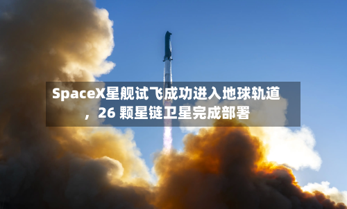 SpaceX星舰试飞成功进入地球轨道，26 颗星链卫星完成部署