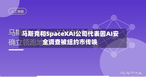 马斯克和SpaceXAI公司代表因AI安全调查被纽约市传唤-第1张图片
