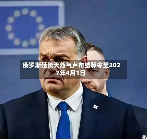 俄罗斯延长天然气卢布结算令至2027年4月1日-第1张图片