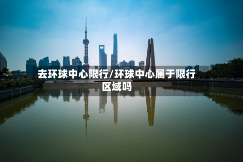 去环球中心限行/环球中心属于限行区域吗-第2张图片