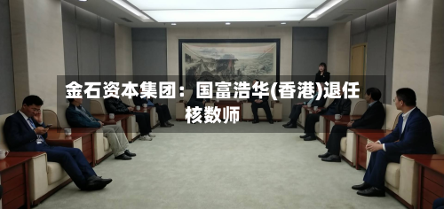 金石资本集团：国富浩华(香港)退任核数师-第1张图片