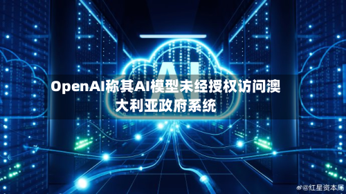 OpenAI称其AI模型未经授权访问澳大利亚政府系统