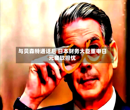 与贝森特通话后 日本财务大臣重申日元疲软担忧