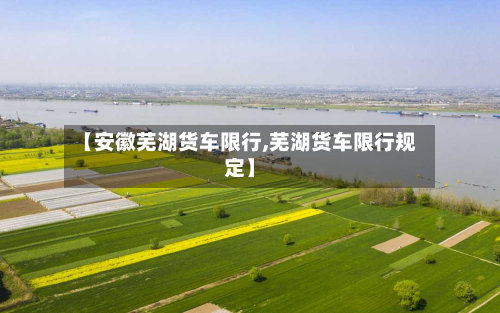 【安徽芜湖货车限行,芜湖货车限行规定】-第2张图片