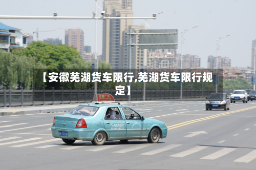 【安徽芜湖货车限行,芜湖货车限行规定】-第3张图片