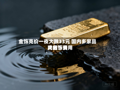 金饰克价一夜大跌33元 国内多家品牌金饰费用大幅下调