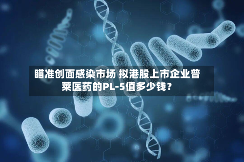 瞄准创面感染市场 拟港股上市企业普莱医药的PL-5值多少钱?