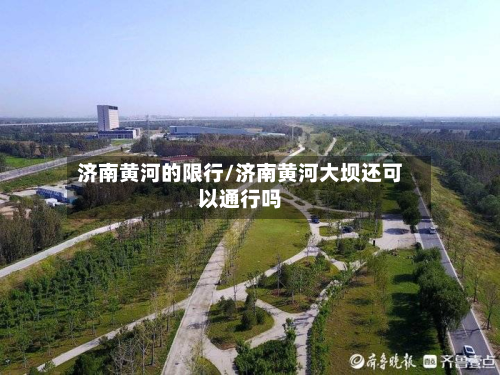 济南黄河的限行/济南黄河大坝还可以通行吗-第2张图片