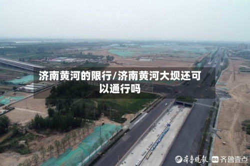 济南黄河的限行/济南黄河大坝还可以通行吗