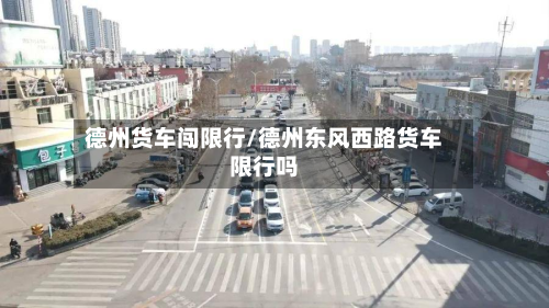 德州货车闯限行/德州东风西路货车限行吗-第2张图片