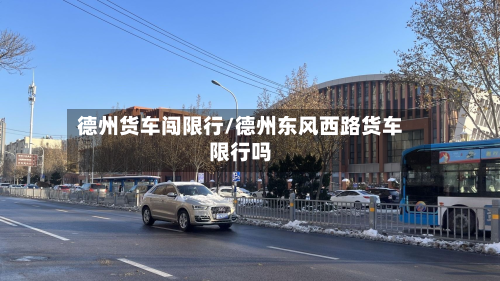 德州货车闯限行/德州东风西路货车限行吗-第3张图片