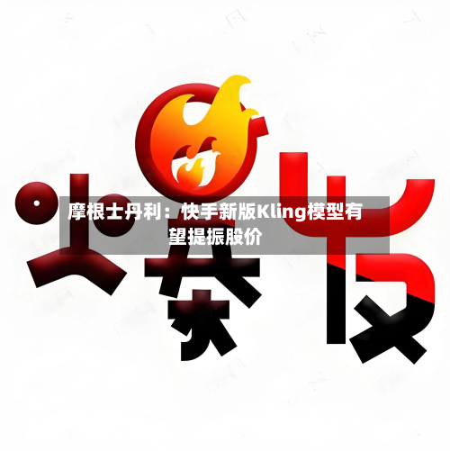摩根士丹利:快手新版Kling模型有望提振股价-第2张图片