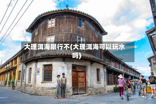 大理洱海限行不(大理洱海可以玩水吗)-第2张图片