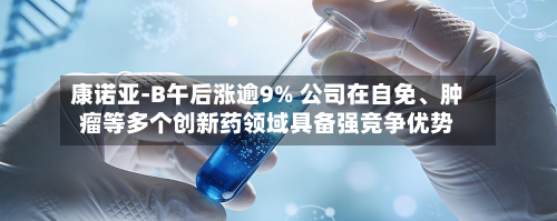 康诺亚-B午后涨逾9% 公司在自免、肿瘤等多个创新药领域具备强竞争优势-第2张图片