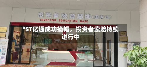 *ST亿通成功摘帽，投资者索赔持续进行中-第2张图片