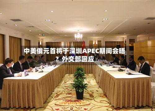 中美俄元首将于深圳APEC期间会晤?外交部回应