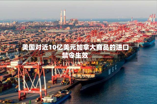 美国对近10亿美元加拿大商品的进口禁令生效