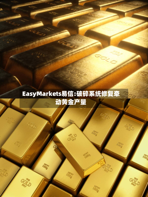 EasyMarkets易信:破碎系统修复牵动黄金产量-第1张图片
