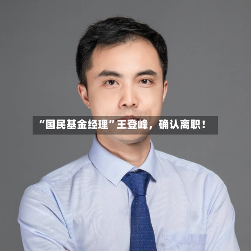 “国民基金经理”王登峰,确认离职!