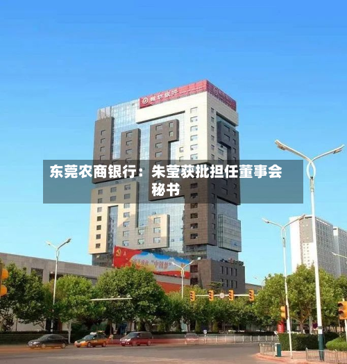 东莞农商银行:朱莹获批担任董事会秘书