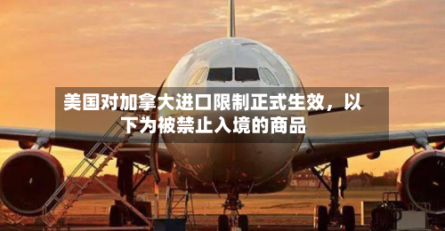 美国对加拿大进口限制正式生效	，以下为被禁止入境的商品-第1张图片
