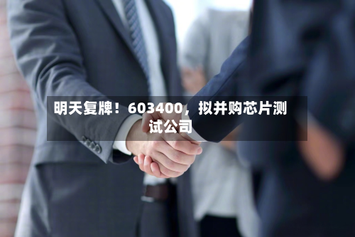 明天复牌！603400，拟并购芯片测试公司-第2张图片