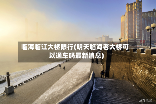 临海临江大桥限行(明天临海老大桥可以通车吗最新消息)-第2张图片