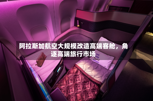 阿拉斯加航空大规模改造高端客舱，角逐高端旅行市场