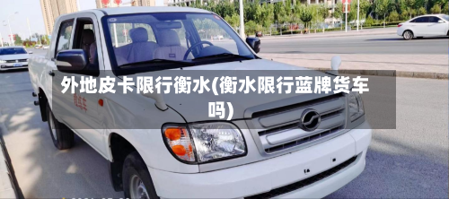 外地皮卡限行衡水(衡水限行蓝牌货车吗)-第2张图片