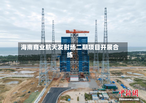 海南商业航天发射场二期项目开展合练-第2张图片
