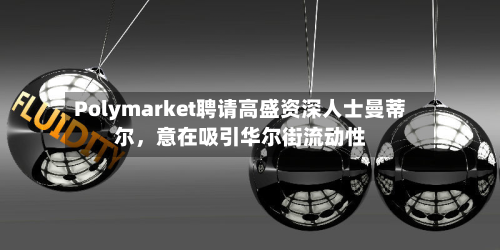 Polymarket聘请高盛资深人士曼蒂尔	，意在吸引华尔街流动性-第2张图片
