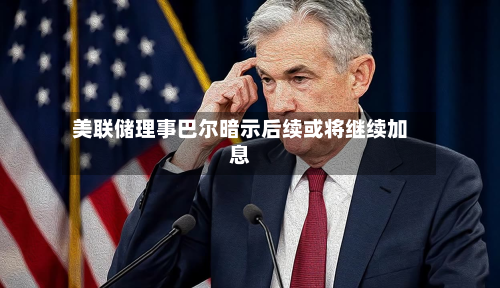 美联储理事巴尔暗示后续或将继续加息-第3张图片