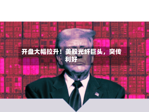开盘大幅拉升！美股光纤巨头，突传利好-第2张图片