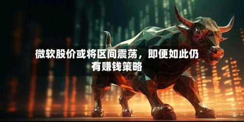 微软股价或将区间震荡，即便如此仍有赚钱策略-第2张图片