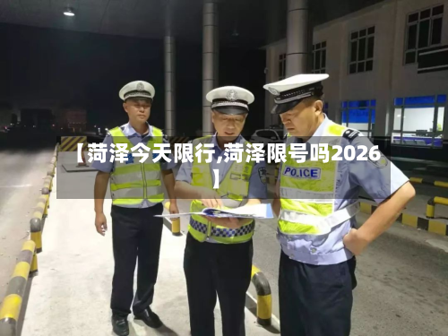 【菏泽今天限行,菏泽限号吗2026】-第3张图片