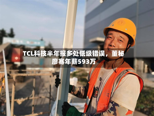 TCL科技半年报多处低级错误，董秘廖骞年薪593万