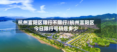 杭州富阳区限行不限行/杭州富阳区今日限行号码是多少-第2张图片
