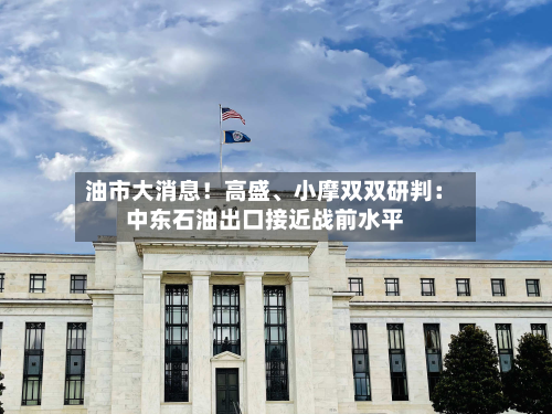 油市大消息！高盛、小摩双双研判：中东石油出口接近战前水平-第2张图片
