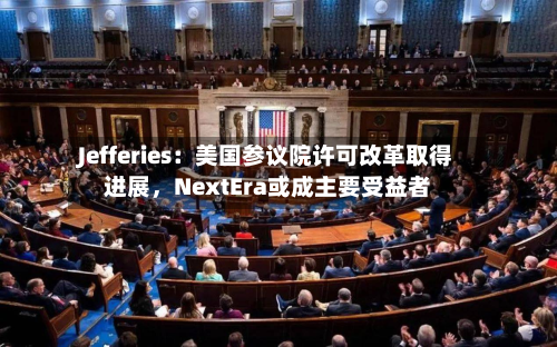 Jefferies：美国参议院许可改革取得进展	，NextEra或成主要受益者-第2张图片